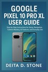 Google Pixel 10 Pro XL User Guide: Step-by-Step Instructions for Setup, Navigation, Camera Mastery, AI Features, and Everyday Use - Deita D. Stone - 9798267747233
