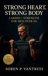 Strong Heart, Strong Body: Cardio + Strength for Men Over 50: The Essential Training Guide to Build Muscle, Protect Joints, and Boost Energy After Mid - Soren P. Vantress - 9798267849821
