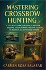 Mastering Crossbow Hunting: A Step-By-Step Practical Guide To Precision Shooting, Ethical Hunting, And Game Tracking For Beginners And Experienced Hun - Carmen Rosa Salazar - 9798268167276