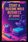 Start a Silicone Mold Business at Home: Make Resin-Friendly Silicone Molds - Stem School - 9798268253337