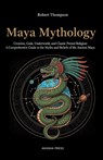 Maya Mythology: Creation, Gods, Underworld, and Classic Period Religion: A Comprehensive Guide to the Myths and Beliefs of the Ancient Maya - Robert Thompson - 9798268542387