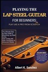 Playing the Lap Steel Guitar for Beginners: PLAY LIKE A PRO FROM SCRATCH: The Ultimate Step-by-Step Guide to Mastering Lap Steel Guitar, from Tuning a - Albert K. Sanchez - 9798269778501