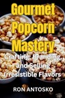 Gourmet Popcorn Mastery: Crafting, Branding, and Selling Irresistible Flavors - Ron Antosko - 9798270020521