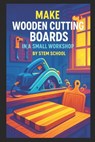 Make Wooden Cutting Boards in a Small Workshop: Craft Custom Hardwood Boards with Unique Laser Engraving Designs - Stem School - 9798270091774