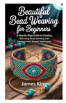 Beautiful Bead Weaving for Beginners: A Step-by-Step Guide to Creating Stunning Bead Jewelry and Patterns with Simple Techniques - James King - 9798270335793