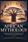 African Mythology: A Journey Through the Legends, Deities, and Ancestral Wisdom of Africa - Kenneth M. Simmons - 9798270453220