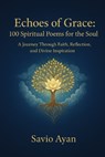 Echoes of Grace: 100 Spiritual Poems for the Soul: A Journey Through Faith, Reflection, and Divine Inspiration - Savio Ayan - 9798270642570