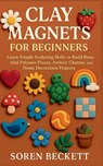 Clay Magnets for Beginners: Learn Simple Sculpting Skills to Build Beautiful Polymer Pieces, Artistic Charms, and Home Decoration Projects - Soren Beckett - 9798271616525