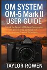 OM SYSTEM OM-5 Mark II USER GUIDE: Unlock the Secrets of Modern Photography with Step-by-Step Lessons and Inspiring Creative Techniques - Taylor Rowen - 9798271648809