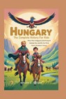 Hungary: The Complete History for Kids: How the Magyars Journeyed Across the Earth to Find Their Forever Home - Ethan J. Wilson - 9798271758591