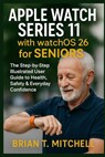 Apple Watch Series 11 with WatchOS26 for Seniors: The Step-by-Step Illustrated User Guide to Health, Safety & Everyday Confidence - Brian T. Mitchell - 9798272029836
