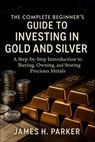 The Complete Beginner's Guide to Investing in Gold and Silver: A Step-by-Step Introduction to Buying, Owning, and Storing Precious Metals for Wealth P - James H Parker - 9798272114570