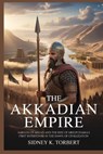 The Akkadian Empire: Sargon of Akkad and the Rise of Mesopotamia's First Superpower in the Dawn of Civilization - Sidney K. Torbert - 9798272218292