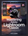 Mastering Adobe Lightroom Classic: Learn RAW Editing, Presets, and Retouching Techniques to Create Stunning Photos - Alex Annie - 9798272242570
