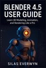 Blender 4.5 user guide: Learn 3D Modeling, Animation, and Rendering Like a Pro - Silas Everwyn - 9798272381705