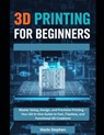 3D Printing For Beginners: Master Setup, Design, and Precision Printing-Your All-in-One Guide to Fast, Flawless, and Functional 3D Creations - Wade Stephen - 9798272561954