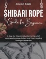 Shibari Rope Guide For Beginners: A Step-by-Step Introduction to the Art of Japanese Bondage, Safety, and Trust-Building through Connection - Rowan Kade - 9798272563965