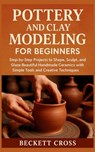 Pottery and Clay Modeling for Beginners: Step-by-Step Projects to Shape, Sculpt, and Glaze Beautiful Handmade Ceramics with Simple Tools and Creative - Beckett Cross - 9798272874726
