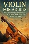 Violin for Adults: Step-by-Step Beginner's Guide to Playing, Practice, and Music Mastery - Alexander Rhea - 9798272977694