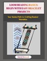 Loom Beading Basics: BEGIN WITH EASY BRACELET PROJECTS: Your Guided Path to Crafting Beaded Wearables - David Howard - 9798273476202