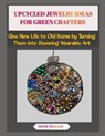 Upcycled Jewelry Ideas for Green Crafters: Give New Life to Old Items by Turning Them into Stunning Wearable Art - David Howard - 9798273486690