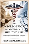 The Untold History of American Healthcare: The Hidden Story Behind Reform, Resistance, and the Cost of Care in the United States - Kenneth M. Simmons - 9798273571365