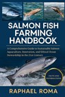 Salmon Fish Farming Handbook: A Comprehensive Guide to Sustainable Salmon Aquaculture, Innovation, and Ethical Ocean Stewardship in the 21st Century - Raphael Roma - 9798273901100