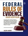 Federal Rules of Evidence: 2025 EDITION: Learning the Federal Rules of Evidence from the Ground Up: A Practical Introduction to Relevance, Admissibili - Aldo Aden - 9798274057042