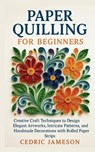 Paper Quilling for Beginners: Creative Craft Techniques to Design Elegant Artworks, Intricate Patterns, and Handmade Decorations with Rolled Paper Str - Cedric Jameson - 9798274087827