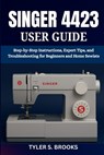 Singer 4423 User Guide: Step-by-Step Instructions, Expert Tips, and Troubleshooting for Beginners and Home Sewists - Tyler S. Brooks - 9798274209762