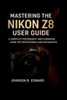 Mastering the Nikon Z8 User Guide: A Complete Photography and Filmmaking Guide for Professionals and Enthusiasts - Johnson B. Edward - 9798274419765