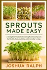 Sprouts Made Easy: A Complete Guide to Growing Nutritious Sprouts for Health, Sustainability, and Everyday Living - Joshua Ralph - 9798274513005