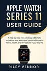 Apple Watch Series 11 User Guide: A step-by-step manual designed to help you set up your watch and comfortably use its fitness, health, and Siri featu - Riley Vennor - 9798275154078