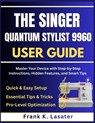 The Singer Quantum Stylist 9960 User Guide: Master Every Feature, Stitch, and Function with Step-by-Step Instructions, Expert Tips, and Creative Techn - Frank K. Lasater - 9798275329155