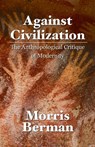 Against Civilization: The Anthropological Critique of Modernity - Morris Berman - 9798275373868