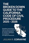 The Broken Down Guide to the California Code of Civil Procedure 2025 - 2026: Simplified Explanations, Step-by-Step Procedures, and Practical Guidance - Julian R. Corvayne - 9798275378962