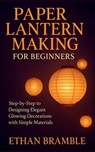 Paper Lantern Making for Beginners: Step-by-Step to Designing Elegant Glowing Decorations with Simple Materials - Ethan Bramble - 9798275629293