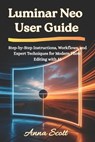 Luminar Neo User Guide: Step-by-Step Instructions, Workflows, and Expert Techniques for Modern Photo Editing with AI - Anna Scott - 9798276144535