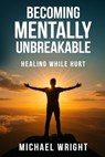 Becoming Mentally Unbreakable: Healing While Hurt - Michael A. Wright - 9798276440583