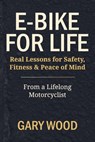 E-bike for Life: Real Lessons for Safety, Fitness & Peace of Mind - Gary Wood - 9798276465739