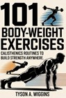 101 Body-Weight Exercises: Calisthenics Routines to Build Strength Anywhere - Tyson A. Wiggins - 9798276628851