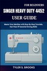 Singer Heavy Duty 4452 User Guide: Master Your Machine with Step-By-Step Tutorials, Fast Fixes & Essential Sewing Skills - Tyler S. Brooks - 9798276985756