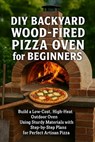DIY Backyard Wood-Fired Pizza Oven for Beginners: Build a Low-Cost, High-Heat Outdoor Oven Using Simple Materials with Step-by-Step Plans for Perfect - Alexander Rhea - 9798277013861