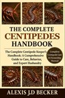 The Complete Centipedes Handbook: The Complete Centipede Keeper's Handbook: A Comprehensive Guide to Care, Behavior, and Expert Husbandry - Alexis J. D. Becker - 9798277522295