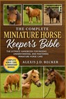 The Complete Miniature Horse Keeper's Bible: The Ultimate Handbook for Raising, Understanding, and Mastering Miniature Horse Care - Alexis J. D. Becker - 9798277558256