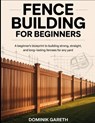 Fence Building for Beginners: A Beginner's Blueprint to Building Strong, Straight, and Long-Lasting Fences for Any Yard - Dominik Gareth - 9798277621080