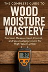 The Complete Guide to Wood Moisture Mastery: Precision Measurement, Control, and Seasonal Adjustment for High-Value Lumber: A Comprehensive Guide - Alice Schwartz - 9798277757635