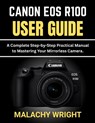 Canon EOS R100 User Guide: A Complete Step-by-Step Practical Manual to Mastering Your Mirrorless Camera - Malachy Wright - 9798278055242