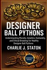 Designer Ball Pythons: Understanding Morphs, Genetics, Husbandry, and Ethical Breeding for Healthy Designer Ball Pythons - Charlie J. Staton - 9798278138211