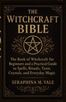 The Witchcraft Bible: The book of Witchcraft for Beginners and a Practical Guide to Spells, Rituals, Tarot, Crystals, and Everyday Magic - Seraphina M. Vale - 9798278429159